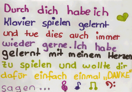 Durch dich habe ich Klavier spielen gelernt und tue dies auch immer wieder gerne Ich habe gelernt, mit meinem Herzen zu spielen und wollte dir dafür einfach einmal "Danke" sagen...